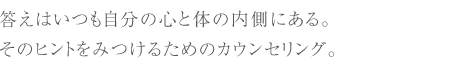 答えはいつも自分の心と体の内側にある。そのヒントをみつけるためのカウンセリング。